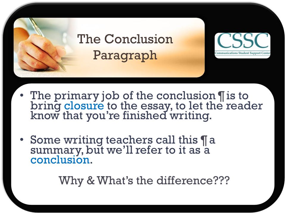 The Conclusion Paragraph The primary job of the conclusion ¶ is to bring closure to the essay, to let the reader know that you’re finished writing.