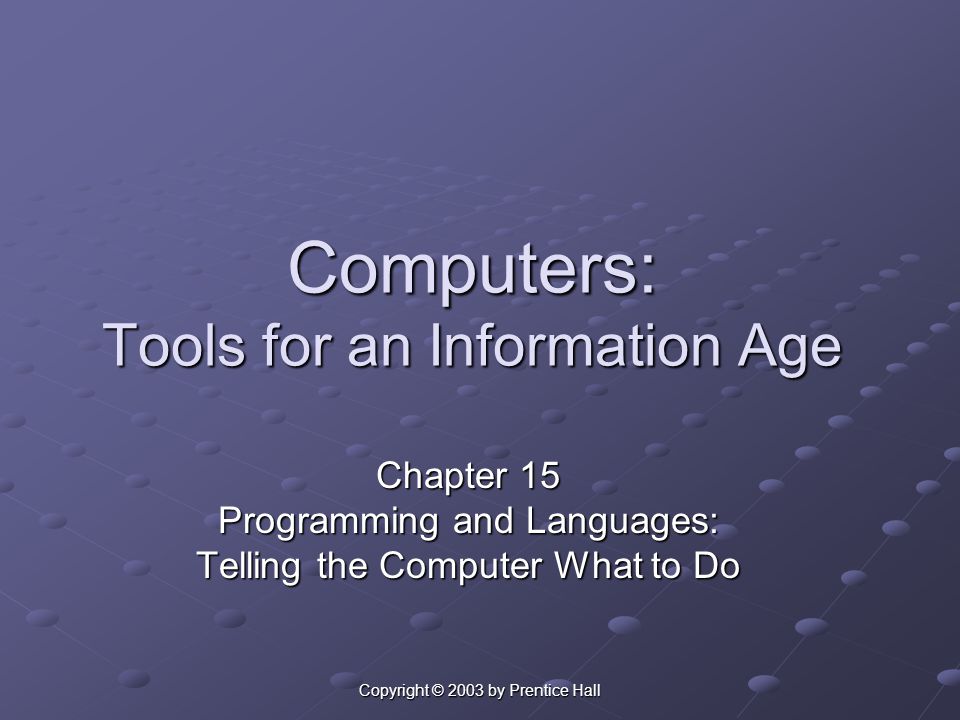 Copyright © 2003 by Prentice Hall Computers: Tools for an Information Age Chapter 15 Programming and Languages: Telling the Computer What to Do