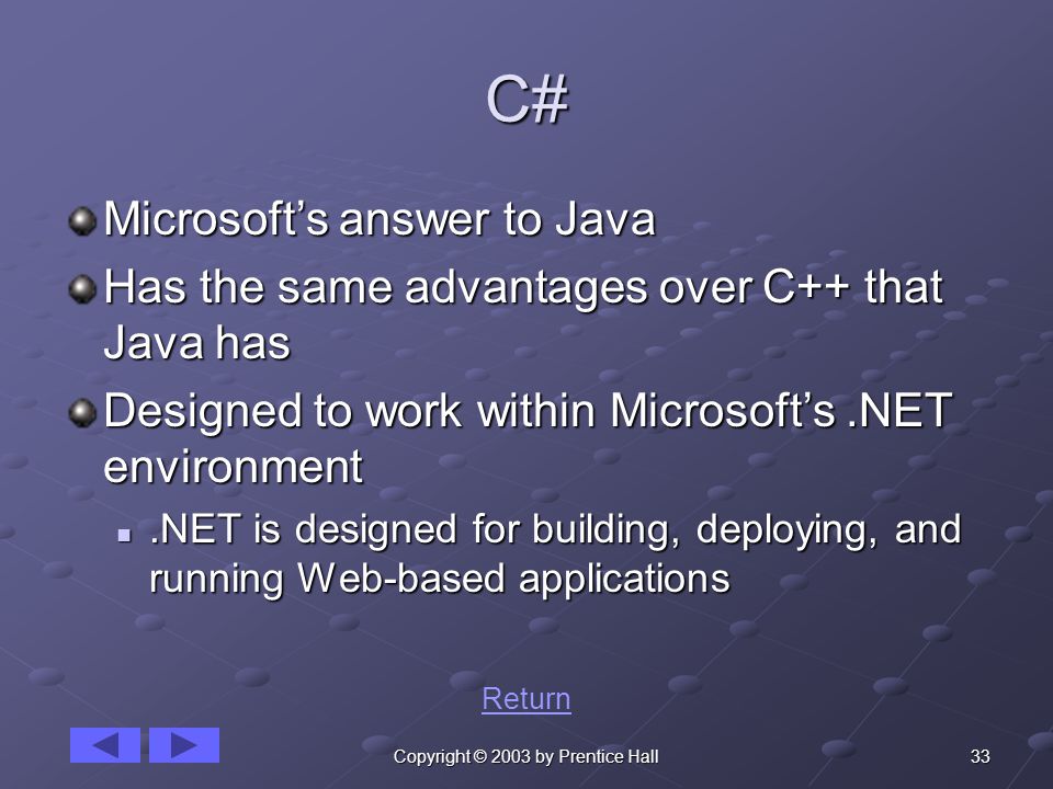 33Copyright © 2003 by Prentice Hall C# Microsoft’s answer to Java Has the same advantages over C++ that Java has Designed to work within Microsoft’s.NET environment.NET is designed for building, deploying, and running Web-based applications.NET is designed for building, deploying, and running Web-based applications Return