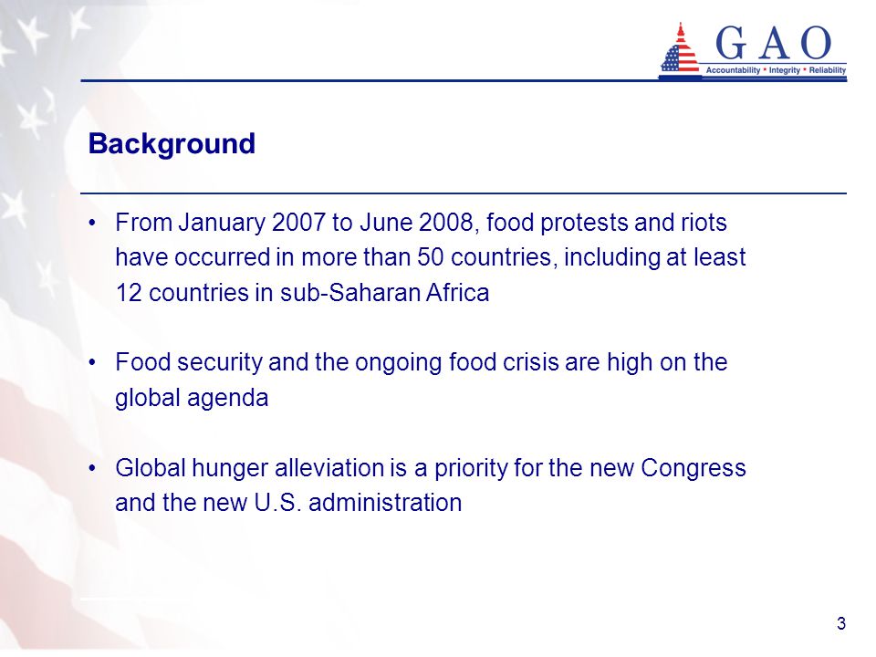 3 Background From January 2007 to June 2008, food protests and riots have occurred in more than 50 countries, including at least 12 countries in sub-Saharan Africa Food security and the ongoing food crisis are high on the global agenda Global hunger alleviation is a priority for the new Congress and the new U.S.