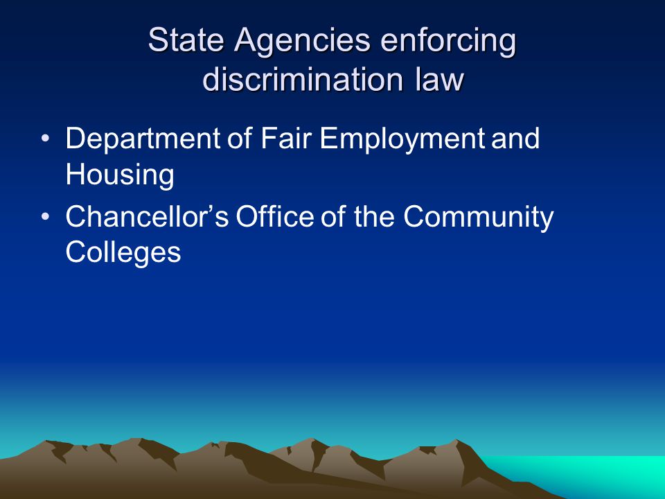 State Agencies enforcing discrimination law Department of Fair Employment and Housing Chancellor’s Office of the Community Colleges
