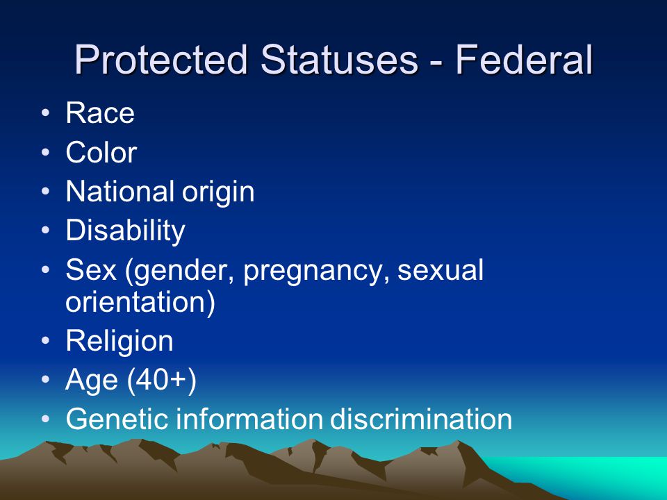 Protected Statuses - Federal Race Color National origin Disability Sex (gender, pregnancy, sexual orientation) Religion Age (40+) Genetic information discrimination