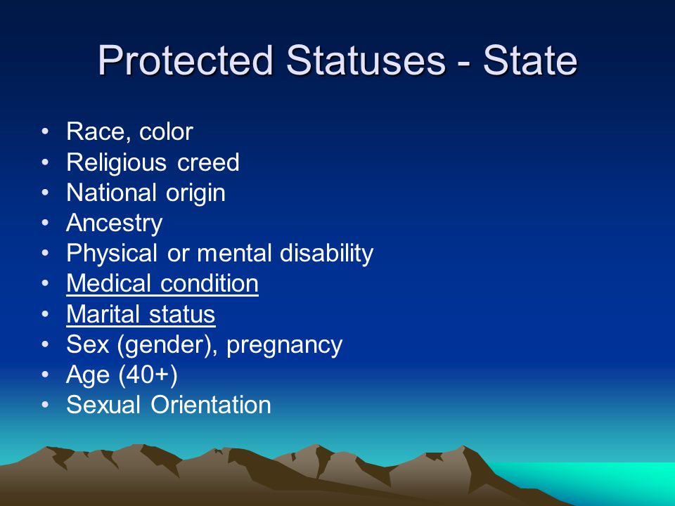 Protected Statuses - State Race, color Religious creed National origin Ancestry Physical or mental disability Medical condition Marital status Sex (gender), pregnancy Age (40+) Sexual Orientation