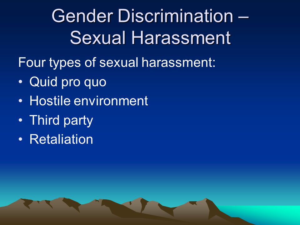 Gender Discrimination – Sexual Harassment Four types of sexual harassment: Quid pro quo Hostile environment Third party Retaliation