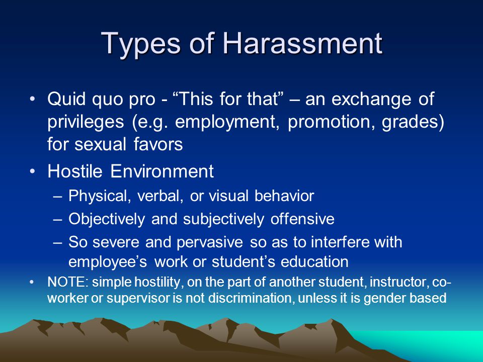Types of Harassment Quid quo pro - This for that – an exchange of privileges (e.g.