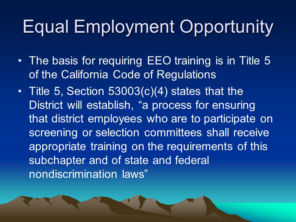 Equal Employment Opportunity The basis for requiring EEO training is in Title 5 of the California Code of Regulations Title 5, Section 53003(c)(4) states that the District will establish, a process for ensuring that district employees who are to participate on screening or selection committees shall receive appropriate training on the requirements of this subchapter and of state and federal nondiscrimination laws