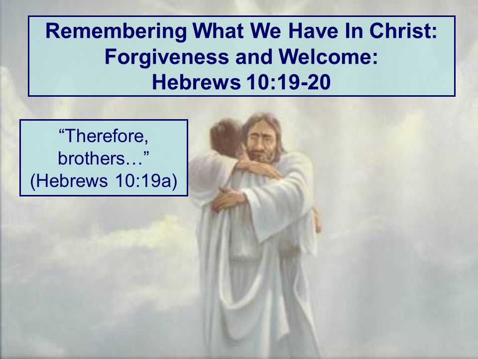 Remembering What We Have In Christ: Forgiveness and Welcome: Hebrews 10:19-20 Therefore, brothers… (Hebrews 10:19a)