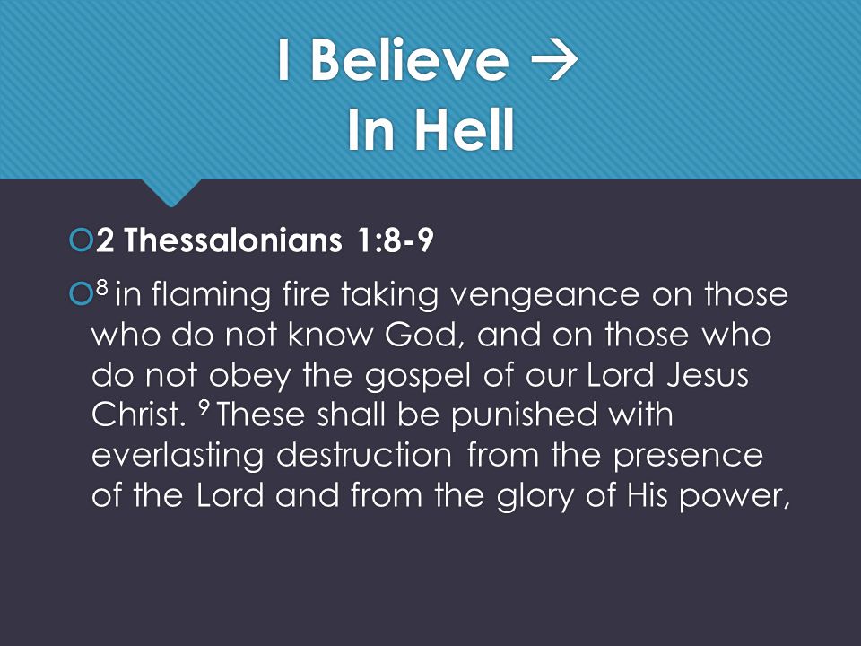 I Believe  In Hell  2 Thessalonians 1:8-9  8 in flaming fire taking vengeance on those who do not know God, and on those who do not obey the gospel of our Lord Jesus Christ.