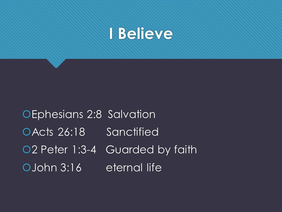 I Believe  Ephesians 2:8 Salvation  Acts 26:18 Sanctified  2 Peter 1:3-4 Guarded by faith  John 3:16 eternal life  Ephesians 2:8 Salvation  Acts 26:18 Sanctified  2 Peter 1:3-4 Guarded by faith  John 3:16 eternal life