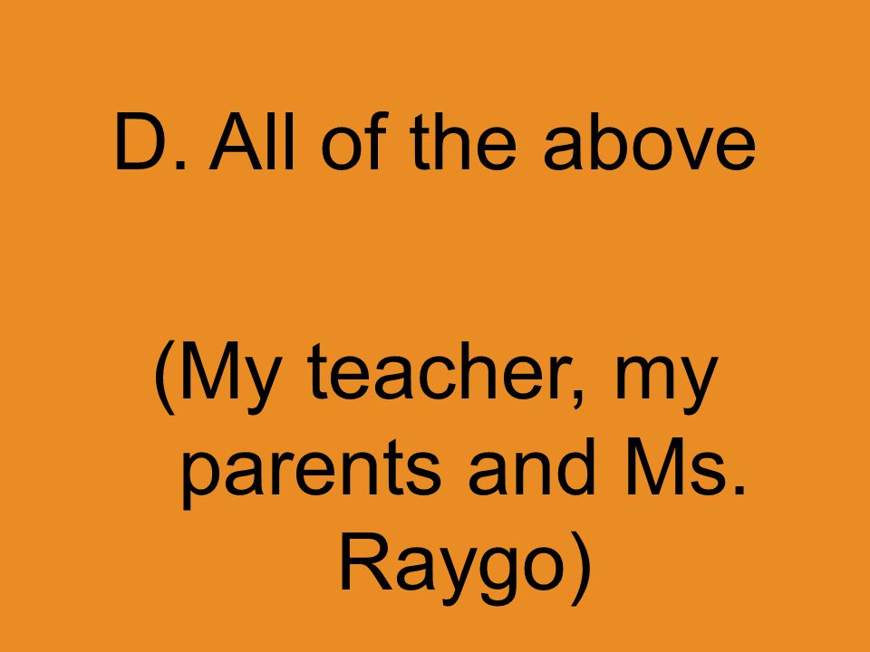 D. All of the above (My teacher, my parents and Ms. Raygo)