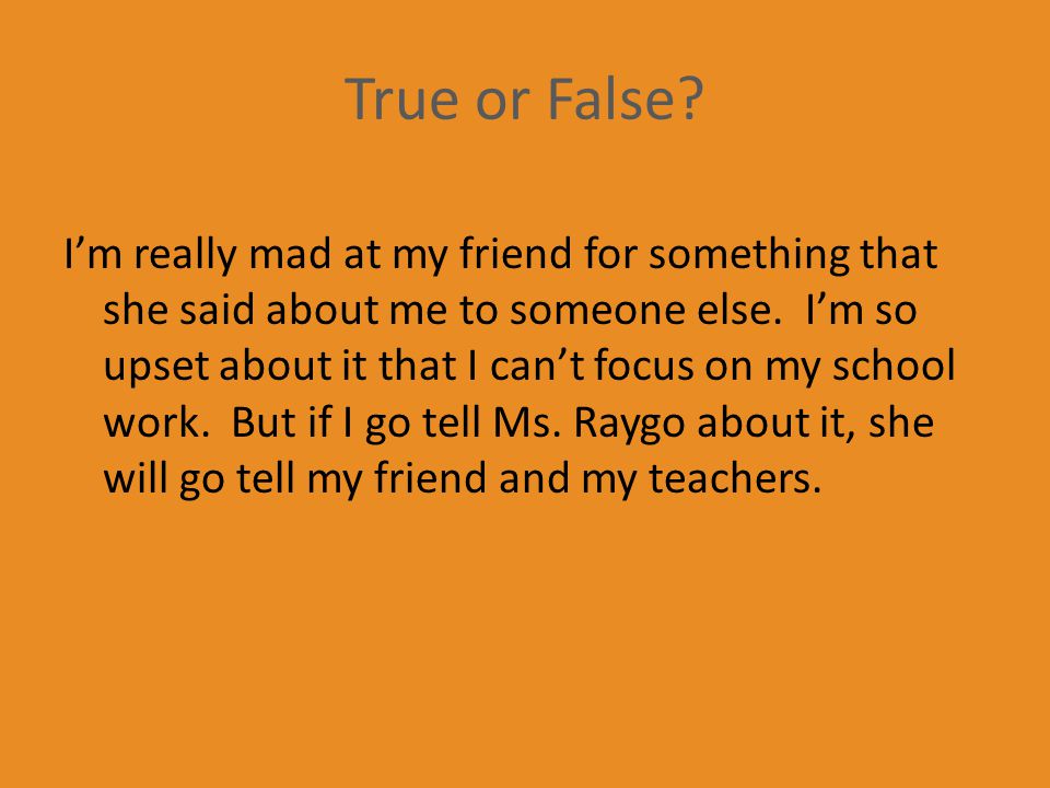 True or False. I’m really mad at my friend for something that she said about me to someone else.
