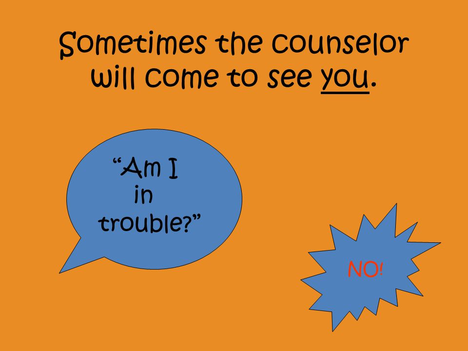 Sometimes the counselor will come to see you. Am I in trouble NO!