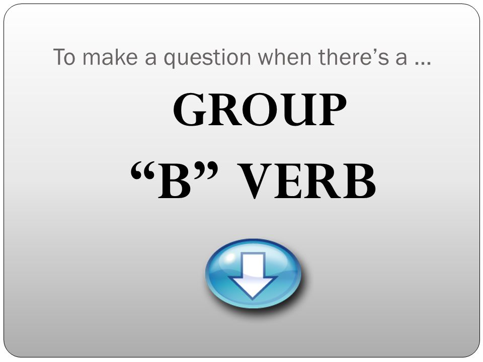 To make a question when there’s a … GROUP B VERB