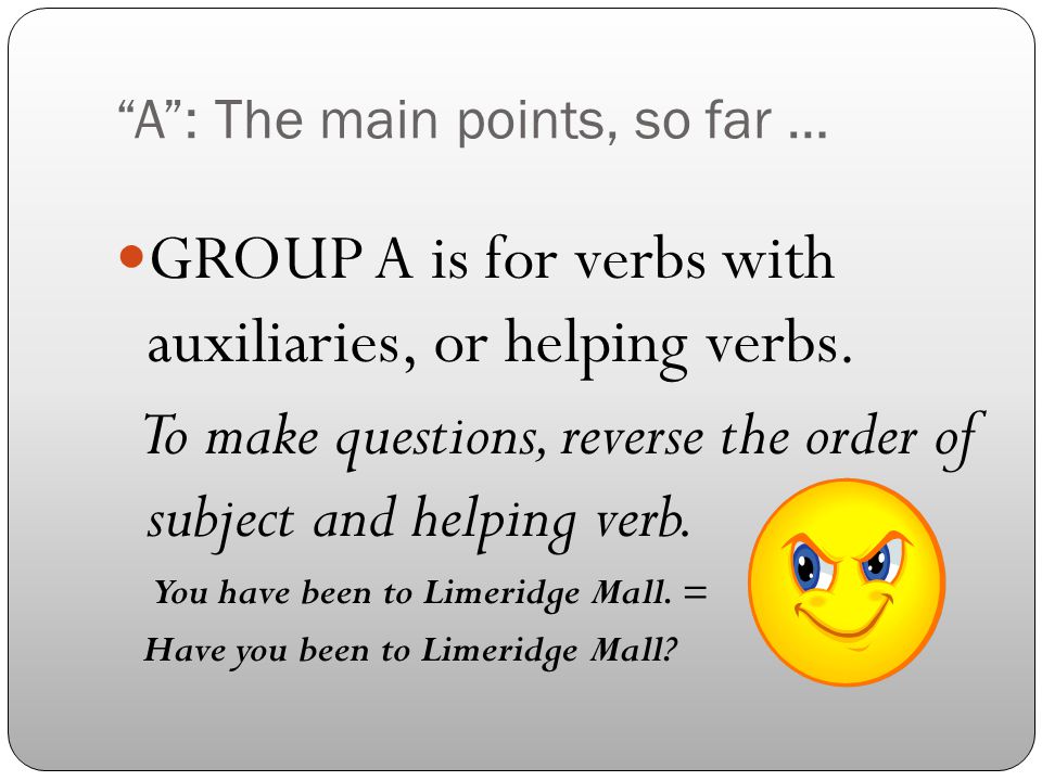 A : The main points, so far … GROUP A is for verbs with auxiliaries, or helping verbs.