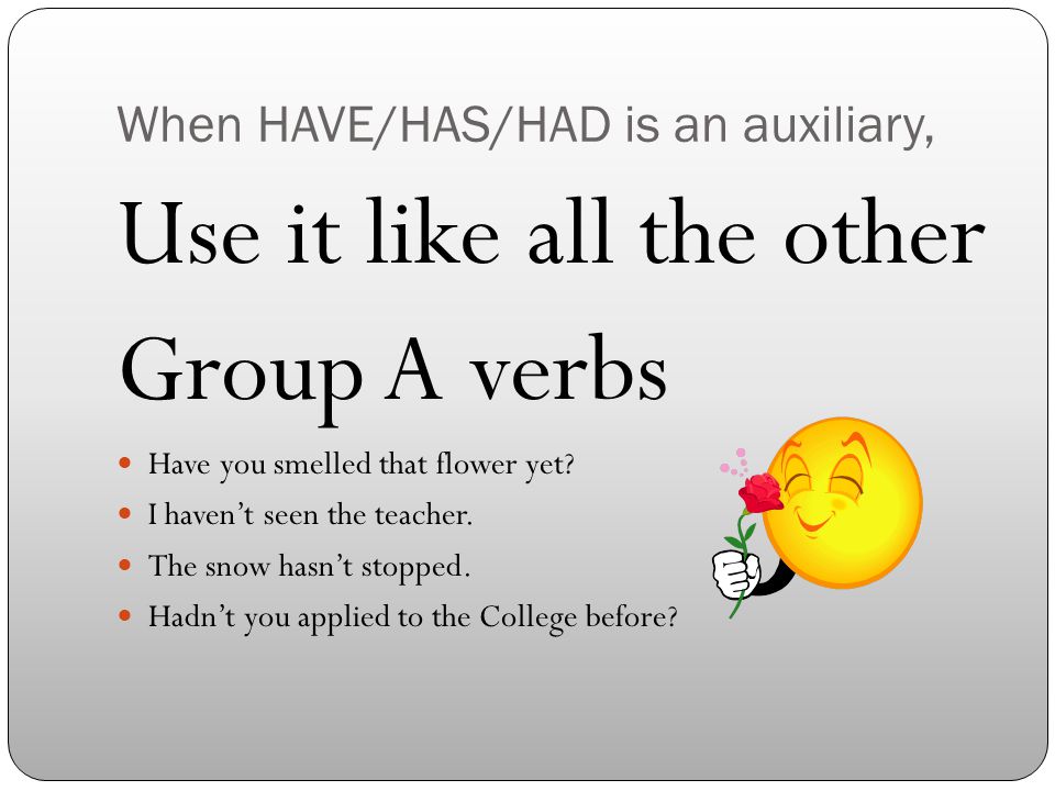 When HAVE/HAS/HAD is an auxiliary, Use it like all the other Group A verbs Have you smelled that flower yet.