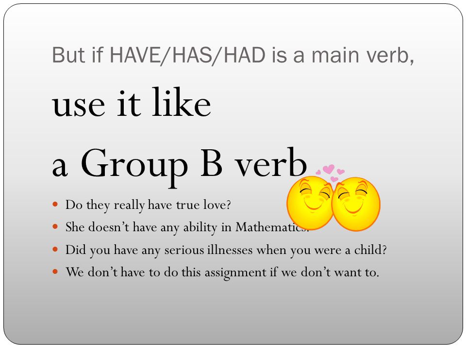 But if HAVE/HAS/HAD is a main verb, use it like a Group B verb Do they really have true love.