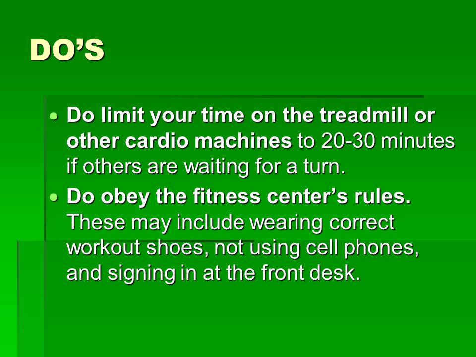 DO’S  Do limit your time on the treadmill or other cardio machines to minutes if others are waiting for a turn.