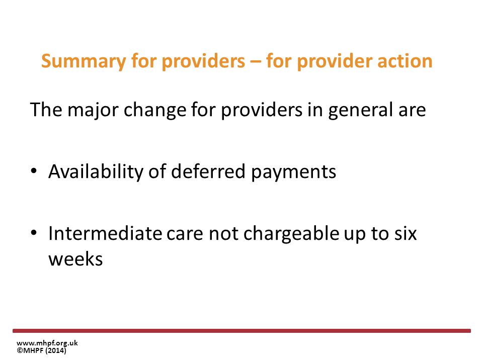 ©MHPF (2014) Summary for providers – for provider action The major change for providers in general are Availability of deferred payments Intermediate care not chargeable up to six weeks