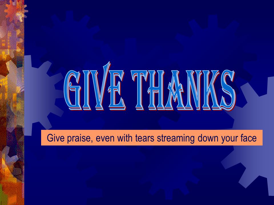 Give praise, even with tears streaming down your face