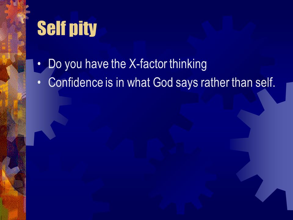 Self pity Do you have the X-factor thinking Confidence is in what God says rather than self.