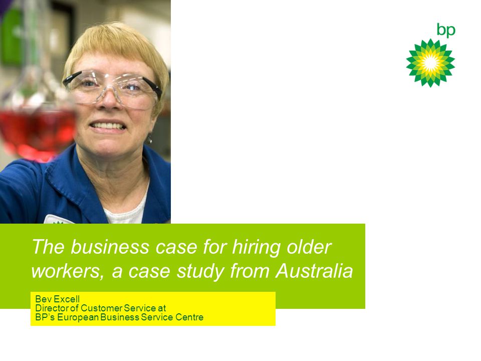 The business case for hiring older workers, a case study from Australia Bev Excell Director of Customer Service at BP’s European Business Service Centre
