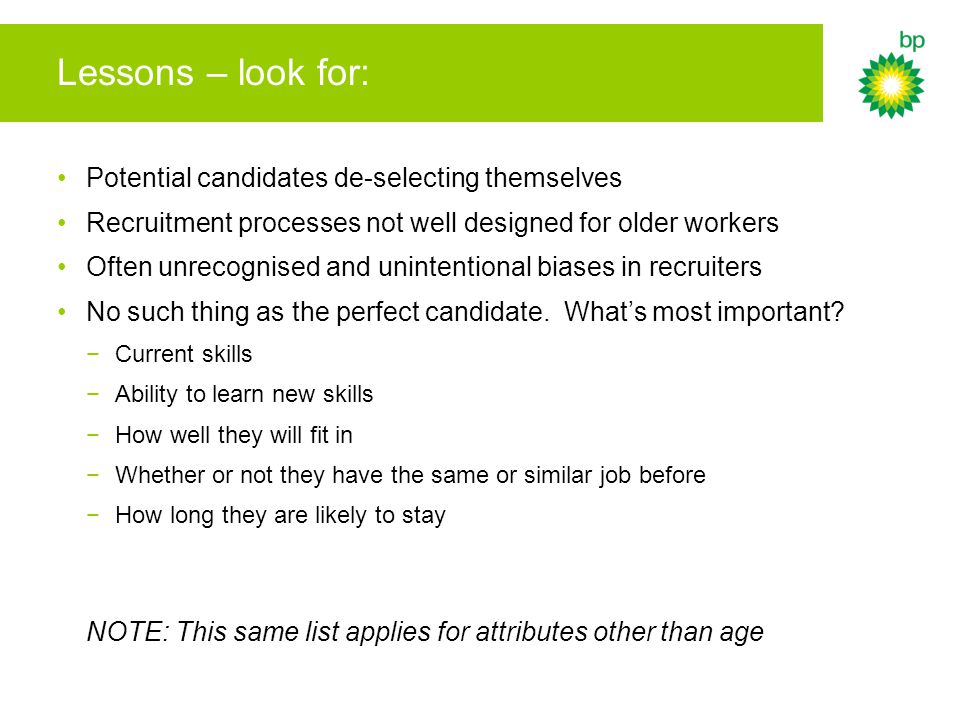Lessons – look for: Potential candidates de-selecting themselves Recruitment processes not well designed for older workers Often unrecognised and unintentional biases in recruiters No such thing as the perfect candidate.