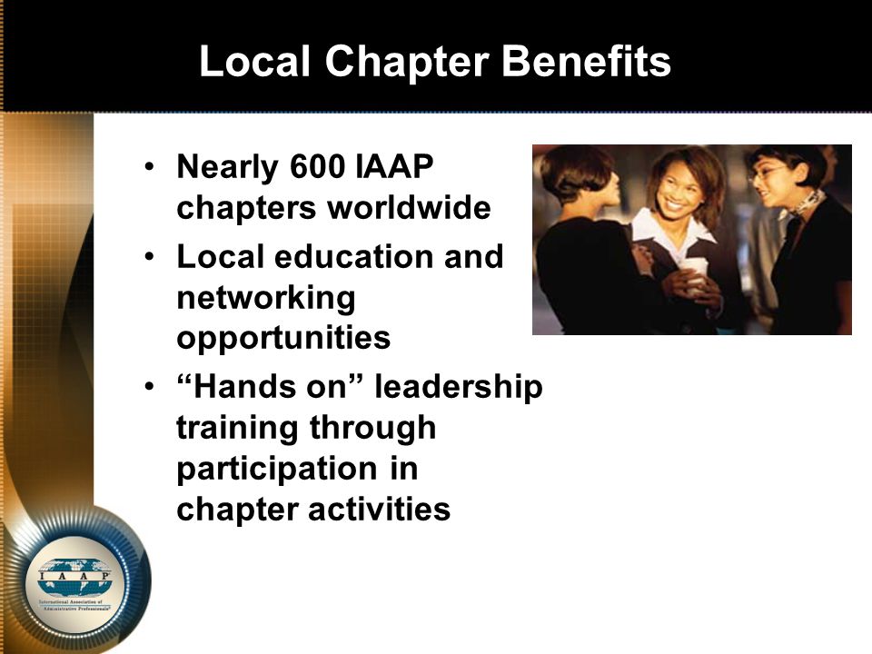Local Chapter Benefits Nearly 600 IAAP chapters worldwide Local education and networking opportunities Hands on leadership training through participation in chapter activities