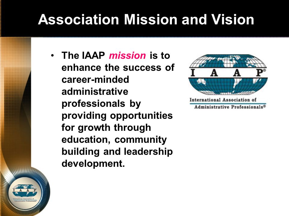 Association Mission and Vision The IAAP mission is to enhance the success of career-minded administrative professionals by providing opportunities for growth through education, community building and leadership development.