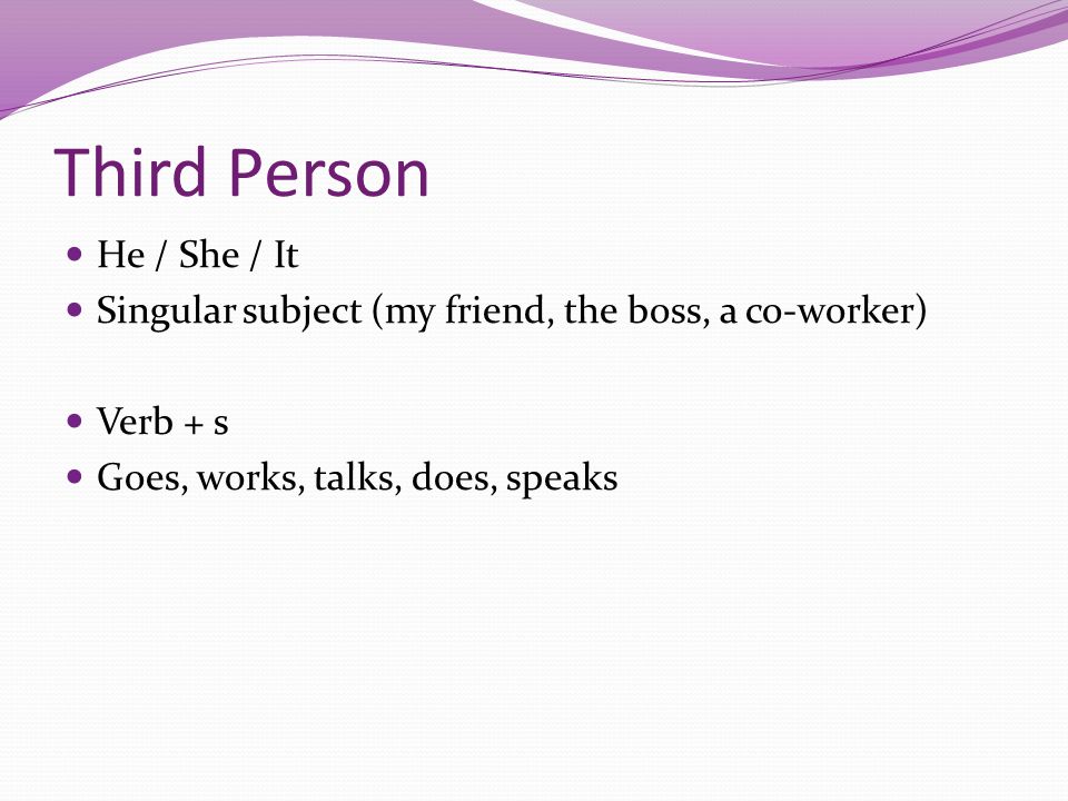 Third Person He / She / It Singular subject (my friend, the boss, a co-worker) Verb + s Goes, works, talks, does, speaks