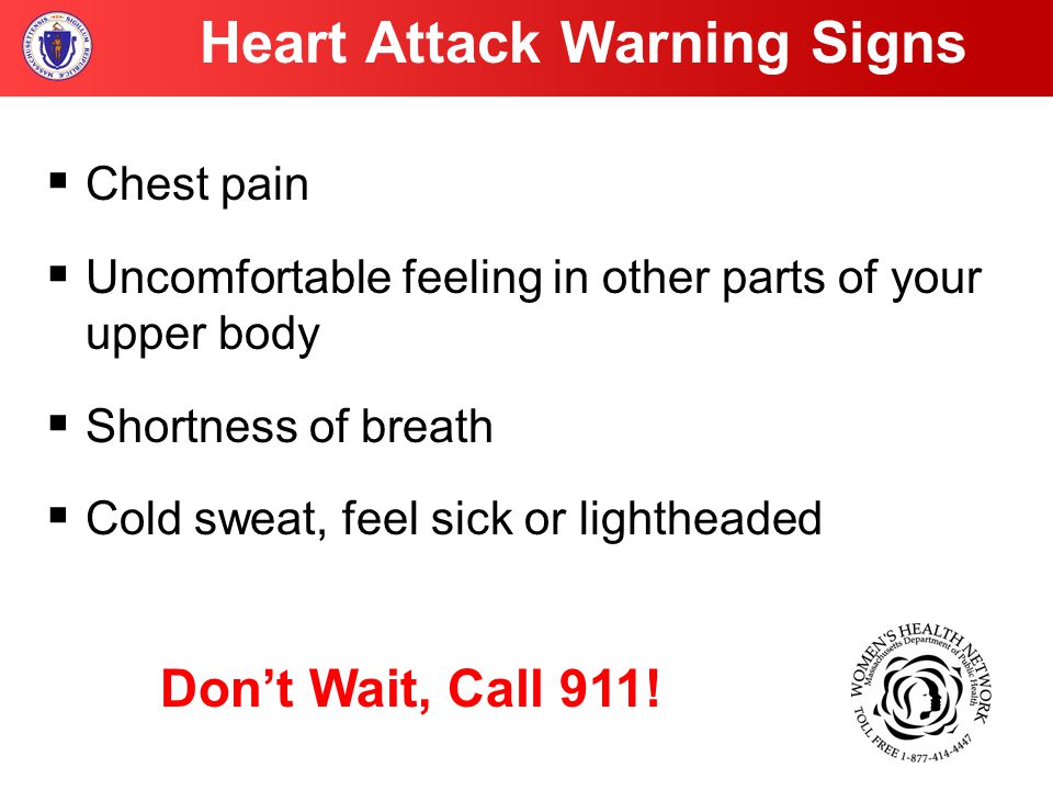  Chest pain  Uncomfortable feeling in other parts of your upper body  Shortness of breath  Cold sweat, feel sick or lightheaded Don’t Wait, Call 911.