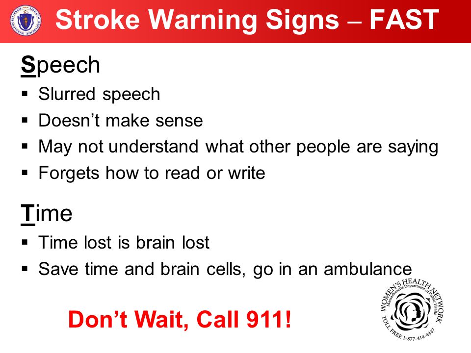 Stroke Warning Signs – FAST Speech  Slurred speech  Doesn’t make sense  May not understand what other people are saying  Forgets how to read or write Time  Time lost is brain lost  Save time and brain cells, go in an ambulance Don’t Wait, Call 911!