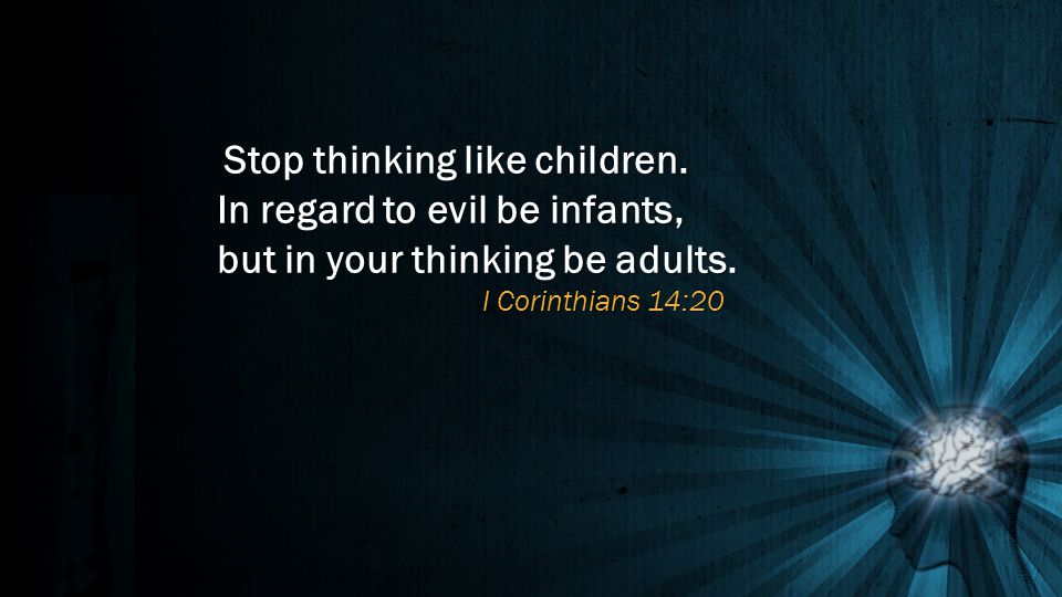 Stop thinking like children. In regard to evil be infants, but in your thinking be adults.