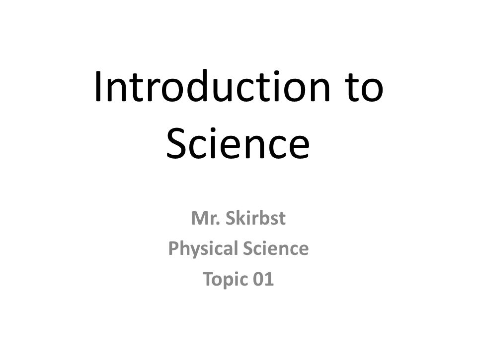Introduction to Science Mr. Skirbst Physical Science Topic 01