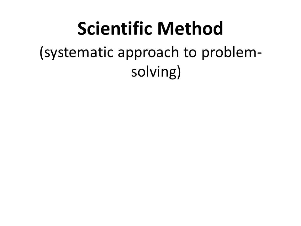 Scientific Method (systematic approach to problem- solving)