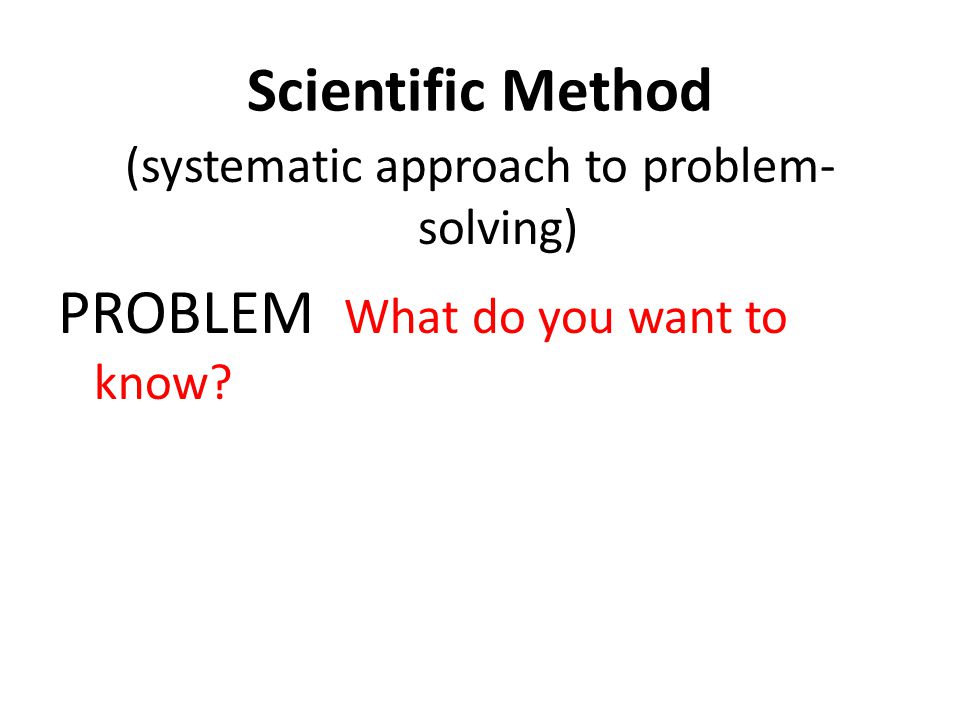 Scientific Method (systematic approach to problem- solving) PROBLEM What do you want to know