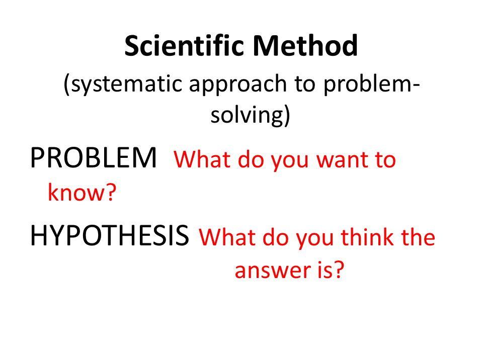 Scientific Method (systematic approach to problem- solving) PROBLEM What do you want to know.
