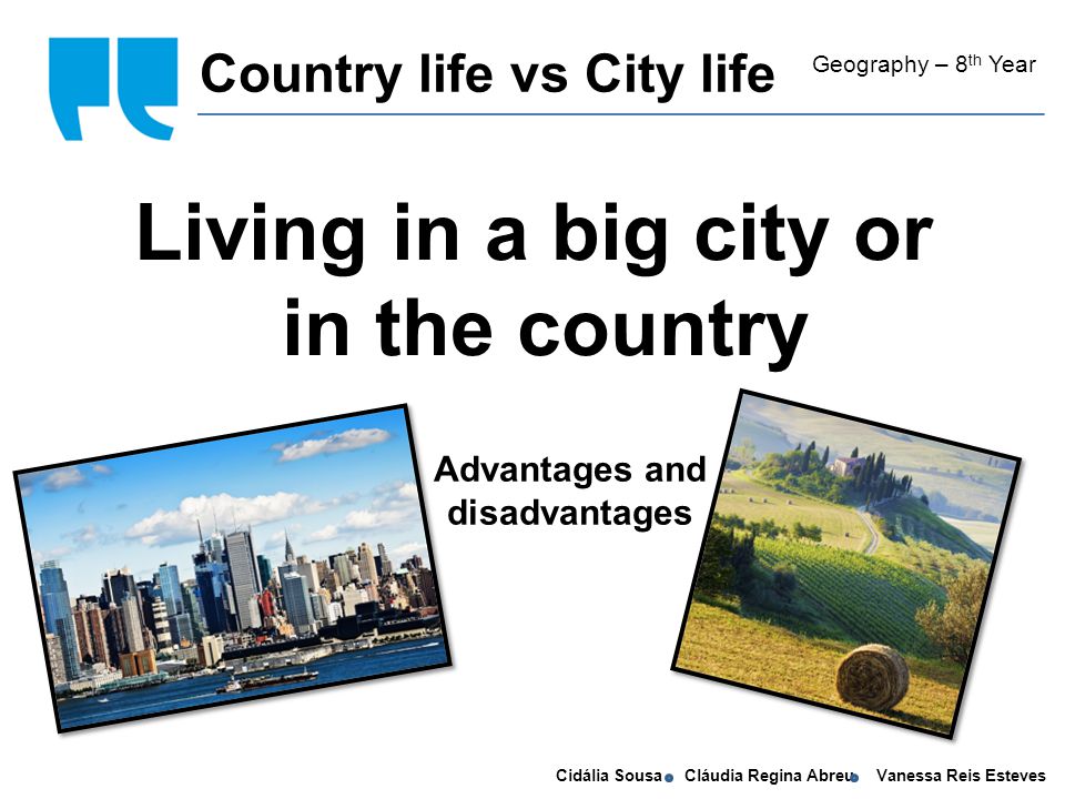 Cidália Sousa Cláudia Regina Abreu Vanessa Reis Esteves Living in a big city or in the country Country life vs City life Geography – 8 th Year Advantages and disadvantages