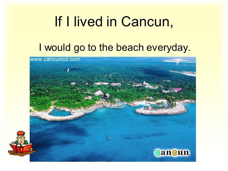 If I lived in Cancun, I would go to the beach everyday.