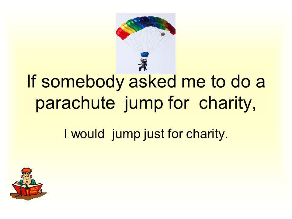 If somebody asked me to do a parachute jump for charity, I would jump just for charity.