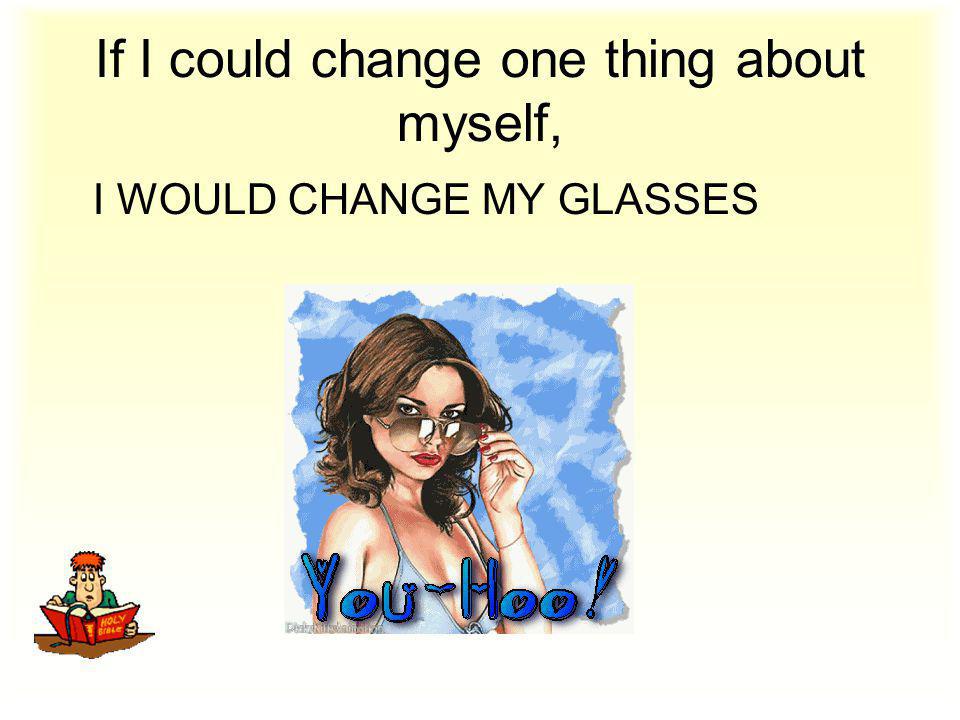 If I could change one thing about myself, I WOULD CHANGE MY GLASSES