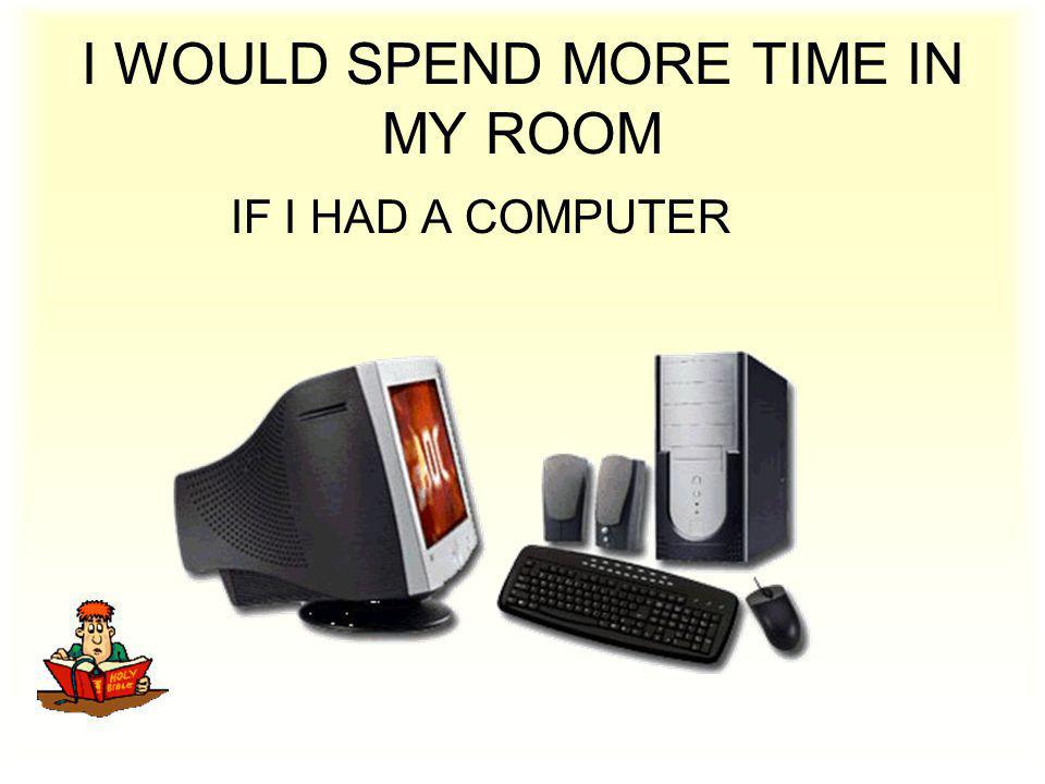I WOULD SPEND MORE TIME IN MY ROOM IF I HAD A COMPUTER