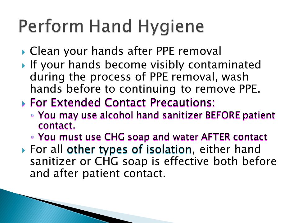  Clean your hands after PPE removal  If your hands become visibly contaminated during the process of PPE removal, wash hands before to continuing to remove PPE.