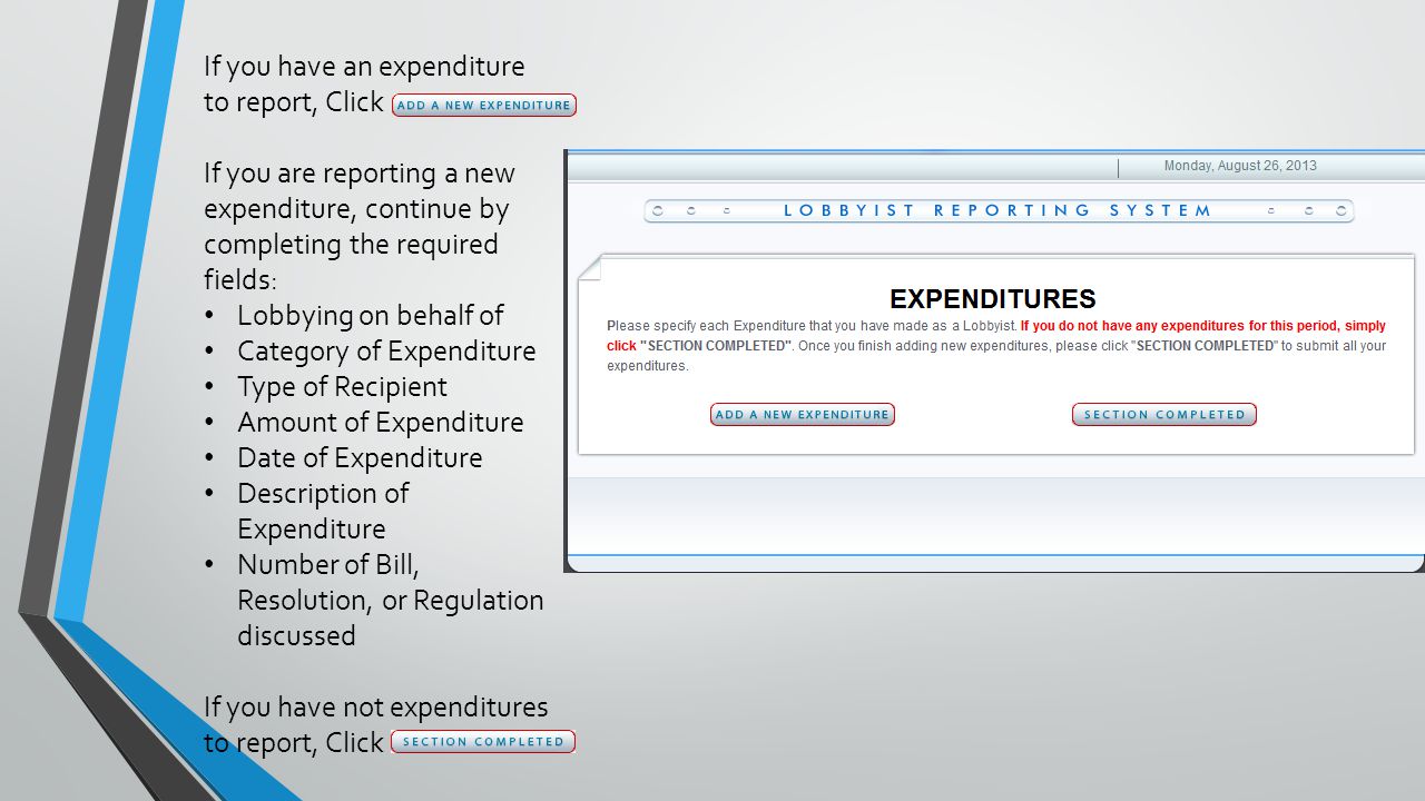 If you have an expenditure to report, Click If you are reporting a new expenditure, continue by completing the required fields: Lobbying on behalf of Category of Expenditure Type of Recipient Amount of Expenditure Date of Expenditure Description of Expenditure Number of Bill, Resolution, or Regulation discussed If you have not expenditures to report, Click