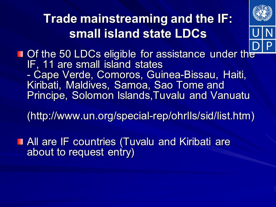 Trade mainstreaming and the IF: small island state LDCs Of the 50 LDCs eligible for assistance under the IF, 11 are small island states - Cape Verde, Comoros, Guinea-Bissau, Haiti, Kiribati, Maldives, Samoa, Sao Tome and Principe, Solomon Islands,Tuvalu and Vanuatu (  All are IF countries (Tuvalu and Kiribati are about to request entry)