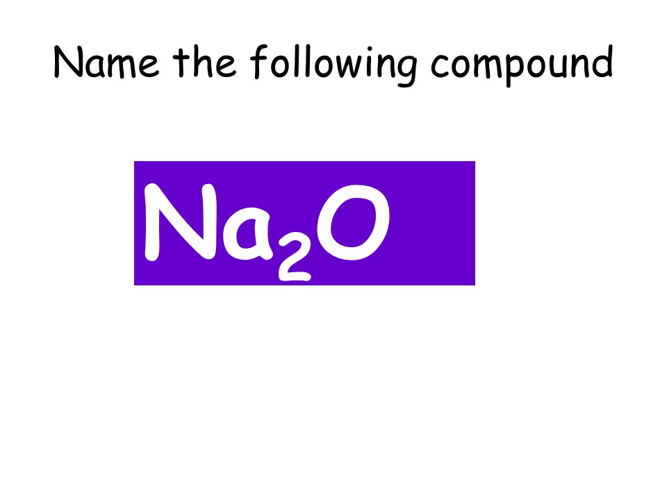 Name the following compound Na 2 O