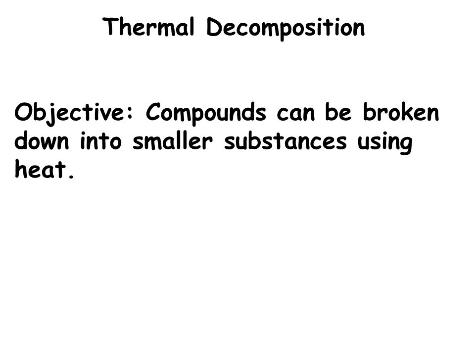 Thermal Decomposition Objective: Compounds can be broken down into smaller substances using heat.