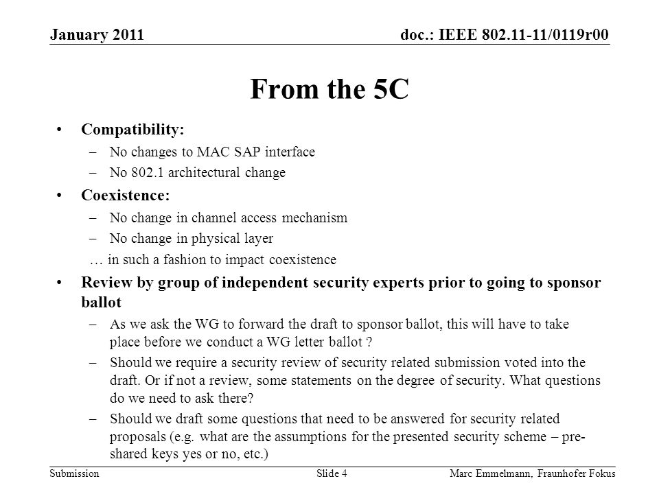 doc.: IEEE /0119r00 Submission From the 5C Compatibility: –No changes to MAC SAP interface –No architectural change Coexistence: –No change in channel access mechanism –No change in physical layer … in such a fashion to impact coexistence Review by group of independent security experts prior to going to sponsor ballot –As we ask the WG to forward the draft to sponsor ballot, this will have to take place before we conduct a WG letter ballot .
