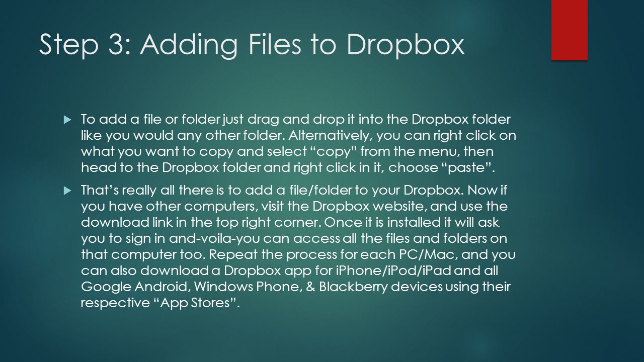 Step 3: Adding Files to Dropbox  To add a file or folder just drag and drop it into the Dropbox folder like you would any other folder.