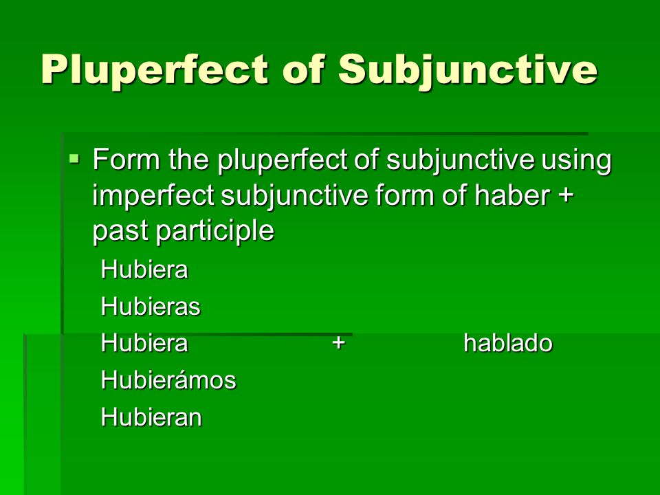 Pluperfect of Subjunctive  Form the pluperfect of subjunctive using imperfect subjunctive form of haber + past participle HubieraHubieras Hubiera+hablado HubierámosHubieran