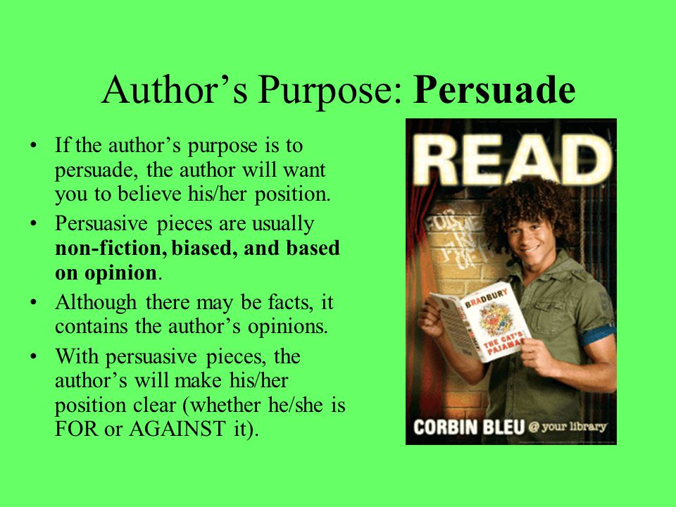 Author’s Purpose: Persuade If the author’s purpose is to persuade, the author will want you to believe his/her position.